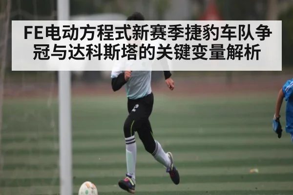 FE电动方程式新赛季捷豹车队争冠与达科斯塔的关键变量解析