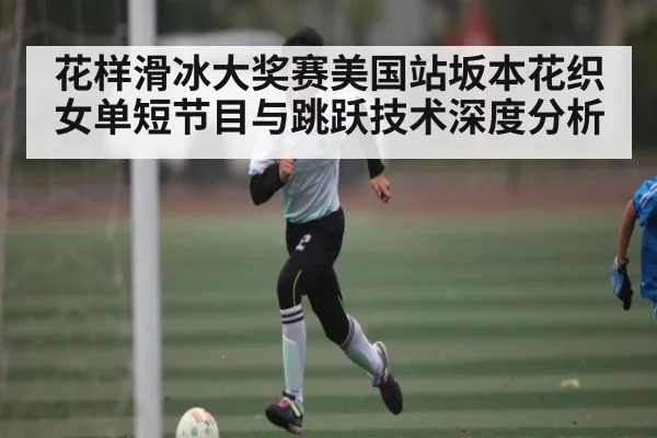 花样滑冰大奖赛美国站坂本花织女单短节目与跳跃技术深度分析