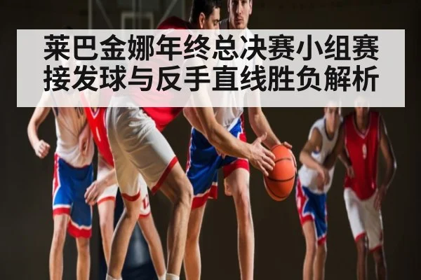 莱巴金娜年终总决赛小组赛接发球与反手直线胜负解析