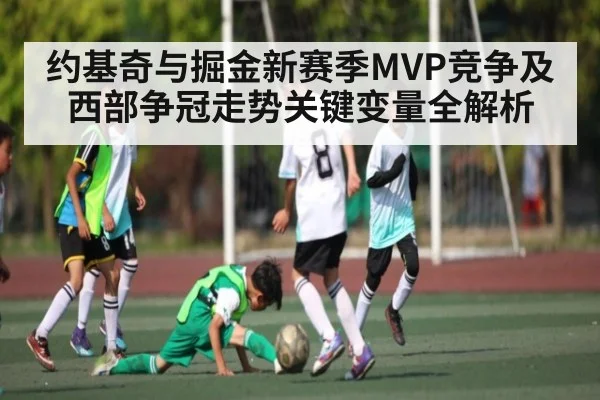 约基奇与掘金新赛季MVP竞争及西部争冠走势关键变量全解析