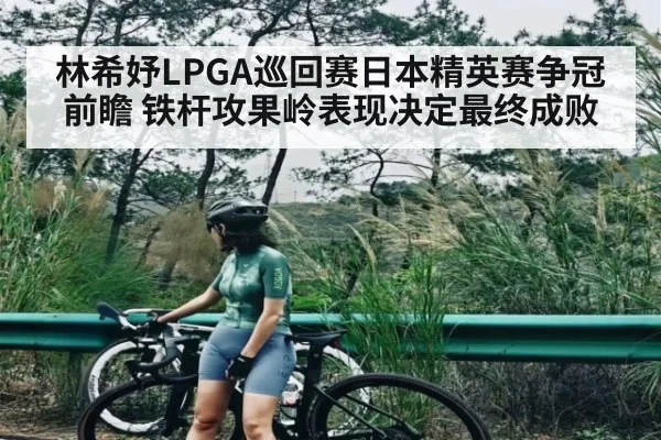 林希妤LPGA巡回赛日本精英赛争冠前瞻 铁杆攻果岭表现决定最终成败