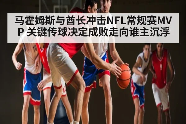 马霍姆斯与酋长冲击NFL常规赛MVP 关键传球决定成败走向谁主沉浮