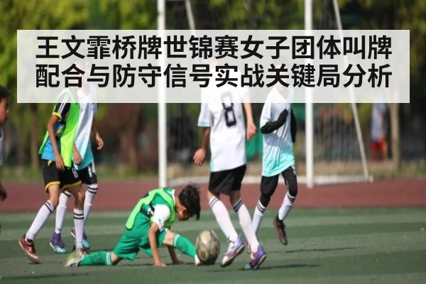王文霏桥牌世锦赛女子团体叫牌配合与防守信号实战关键局分析