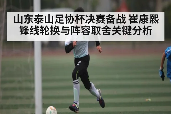 山东泰山足协杯决赛备战 崔康熙锋线轮换与阵容取舍关键分析